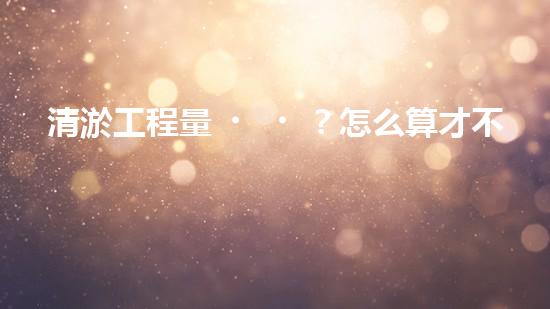 清淤工程量？怎么算才不會(huì)被坑！
